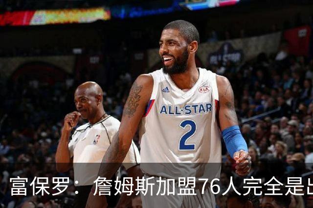 富保罗：詹姆斯加盟76人完全是出于对篮球的热爱
