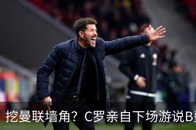 挖曼联墙角？C罗亲自下场游说B费去沙特，3点原因决定交易不可能实现