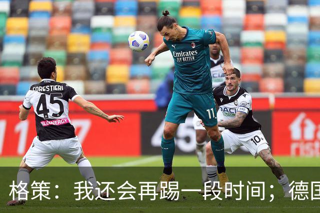 格策：我还会再踢一段时间；德国队在世界杯没人能挺身而出