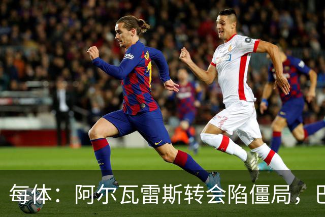 每体：阿尔瓦雷斯转会陷僵局，巴萨已考虑备选方案